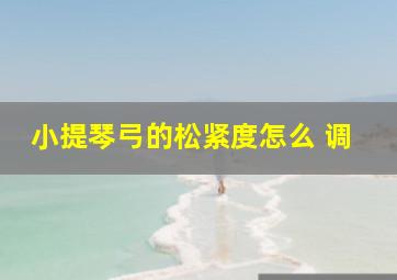 小提琴弓的松紧度怎么 调